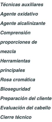 Técnicas auxiliares Agente oxidativo Agente alcalinizante Comprensión proporciones de mezcla Herramientas principales Rosa cromática Bioseguridad Preparación del cliente Evaluación del cabello Cierre técnico