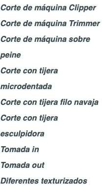Corte de máquina Clipper Corte de máquina Trimmer Corte de máquina sobre peine Corte con tijera microdentada Corte con tijera filo navaja Corte con tijera esculpidora Tomada in Tomada out Diferentes texturizados