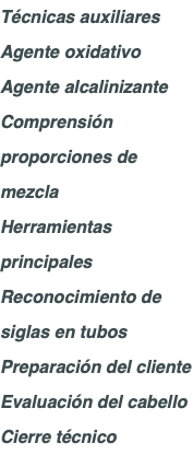 Técnicas auxiliares Agente oxidativo Agente alcalinizante Comprensión proporciones de mezcla Herramientas principales Reconocimiento de siglas en tubos Preparación del cliente Evaluación del cabello Cierre técnico