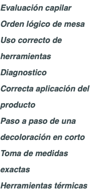 Evaluación capilar Orden lógico de mesa Uso correcto de herramientas Diagnostico Correcta aplicación del producto Paso a paso de una decoloración en corto Toma de medidas exactas Herramientas térmicas