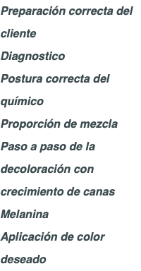Preparación correcta del cliente Diagnostico Postura correcta del químico Proporción de mezcla Paso a paso de la decoloración con crecimiento de canas Melanina Aplicación de color deseado